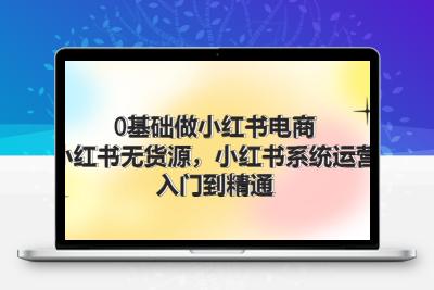 0基础做小红书电商，小红书无货源，小红书系统运营，入门到精通 (70节)