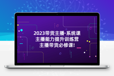 2023带货主播·系统课，主播能力提升训练营，主播带货必修课!