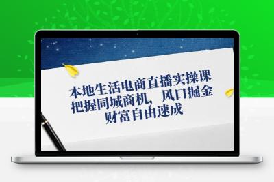 本地生活电商直播实操课，把握同城商机，风口掘金，财富自由速成