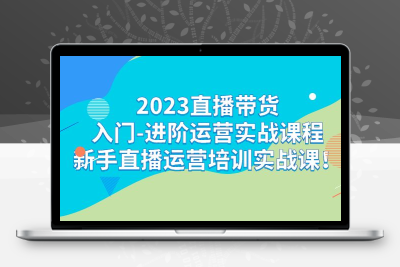 2023直播带货入门-进阶运营实战课程：新手直播运营培训实战课！