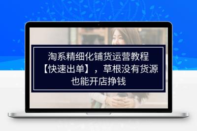 淘系精细化铺货运营教程【快速出单】，草根没有货源，也能开店挣钱