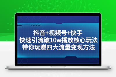 抖音+视频号+快手 快速引流破10w播放核心玩法：带你玩赚四大流量变现方法！