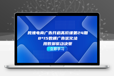 跨境电商-广告开启高阶课第24期，8*15数模广告优化法，用数据驱动决策