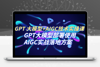 GPT 大模型+AIGC技术实操课：GPT 大模型部署使用 AIGC实战落地方案