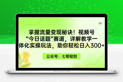 掌握流量变现秘诀！视频号“今日话题”赛道，一体化实操玩法，助你日入300+