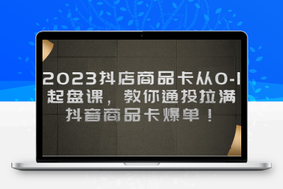 2023抖店商品卡从0-1 起盘课，教你通投拉满，抖音商品卡爆单！