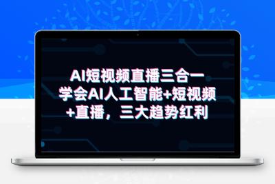 AI短视频直播三合一，学会AI人工智能+短视频+直播，三大趋势红利