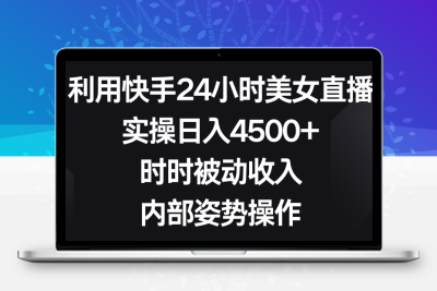 利用快手24小时美女直播，实操日入4500+，时时被动收入，内部姿势操作