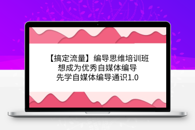 【搞定流量】编导思维培训班，想成为优秀自媒体编导先学自媒体编导通识1.0