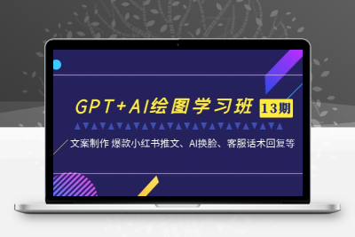 GPT+AI绘图学习班【13期更新】 文案制作 爆款小红书推文、AI换脸、客服话术