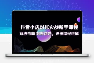 抖音小店对账实战新手课程，解决电商 对账难题，详细流程讲解