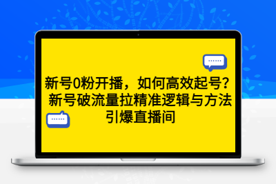 新号0粉开播，如何高效起号？新号破流量拉精准逻辑与方法，引爆直播间