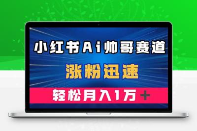 小红书AI帅哥赛道 ，涨粉迅速，轻松月入万元（附软件）