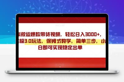 靠搬运爆款带货视频，轻松日入3000+，终极3.0玩法，保姆式教学，简单三步，小白即可实现稳定出单【揭秘】