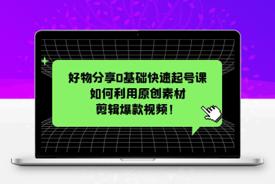 好物分享0基础快速起号课 – 利用原创素材剪辑爆款视频！