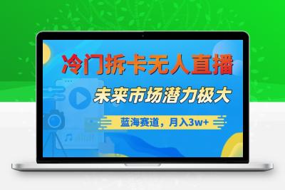 冷门拆卡无人直播，未来市场潜力极大，蓝海赛道，月入3w+【揭秘】