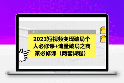 2023短视频变现破局个人必修课+流量破局之商家必修课（两套课程）