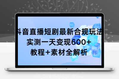 抖音直播短剧最新合规玩法，实测一天变现600+，教程+素材全解析