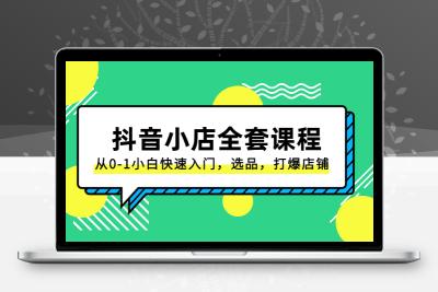 抖音小店-全套课程，从0-1小白快速入门，选品，打爆店铺（131节课）