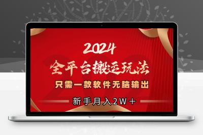 2024全平台搬运玩法，只需一款软件，无脑输出，新手也能月入2W＋