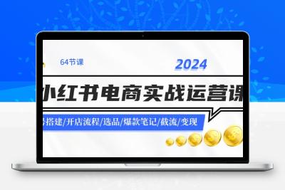 2024小红书电商实战运营课：账号搭建/开店流程/选品/爆款笔记/截流/变现