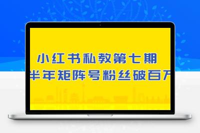 小红书-私教第七期，小红书90天涨粉18w，1周涨粉破万 半年矩阵号粉丝破百万