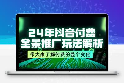 24年抖音付费 全景推广玩法解析，带大家了解付费的整个变化 (9节课)