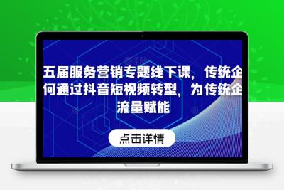 第五届服务营销专题线下课，传统企业如何通过抖音短视频转型，为传统企业流量赋能