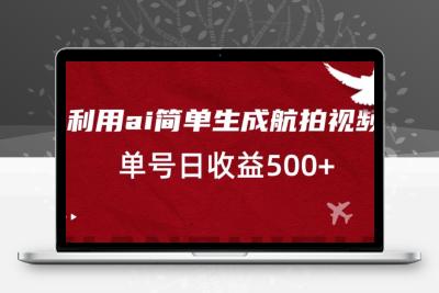 利用ai简单复制粘贴，生成航拍视频，单号日收益500+【揭秘】