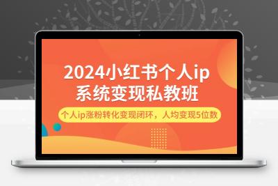 2024小红书个人ip系统变现私教班，个人ip涨粉转化变现闭环，人均变现5位数