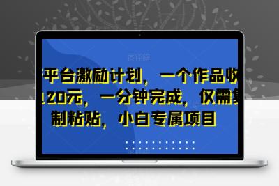 新平台激励计划，一个作品收入120元，一分钟完成，仅需复制粘贴，小白专属项目【揭秘】