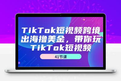 TikTok短视频跨境出海撸美金，带你玩TikTok短视频（41节课）