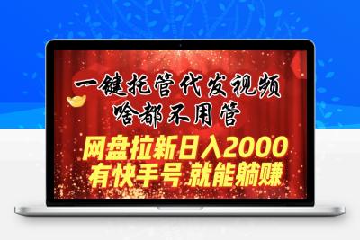 一键托管代发视频，啥都不用管，网盘拉新日入2000+，有快手号就能躺赚