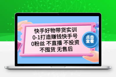 快手好物带货实训：0-1打造赚钱快手号 0粉丝 不直播 不投资 不囤货 无售后