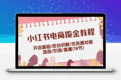 小红书电商揽金教程：开店基础/后台讲解/无货源对接/选品/引流/直播(18节)