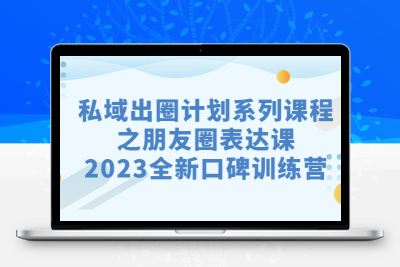 私域-出圈计划系列课程之朋友圈-表达课，2023全新口碑训练营