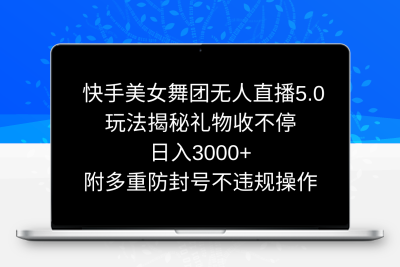 快手美女舞团无人直播5.0玩法揭秘，礼物收不停，日入3000+，内附多重防…