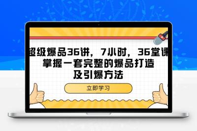 超级爆品-36讲，7小时，36堂课，掌握一套完整的爆品打造及引爆方法