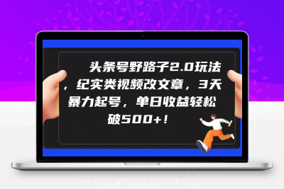 头条号野路子2.0玩法，纪实类视频改文章，3天暴力起号，单日收益轻松破500+