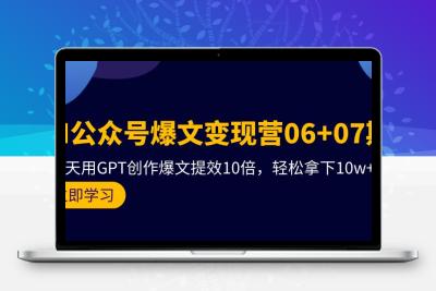 AI公众号爆文变现营06+07期，21天用GPT创作爆文提效10倍，轻松拿下10w+爆文