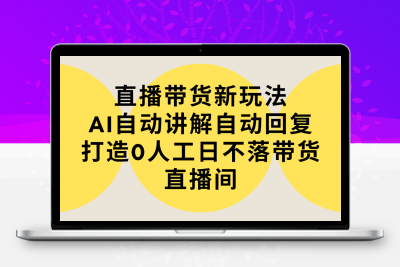 直播带货新玩法，AI自动讲解自动回复 打造0人工日不落带货直播间-教程+软件