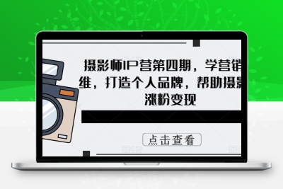 摄影师IP营第4期，学营销思维，打造个人品牌，帮助摄影师涨粉变现