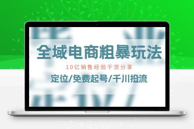 全域电商-粗暴玩法课：10亿销售经验干货分享！定位/免费起号/千川投流