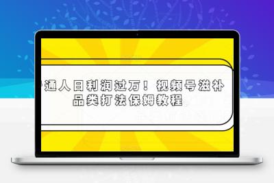 普通人日利润过万！视频号滋补品类打法保姆教程【揭秘】