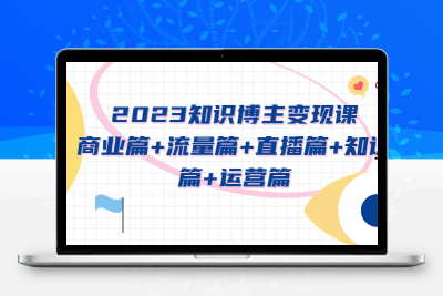 2023知识博主变现实战进阶课：商业篇+流量篇+直播篇+知识篇+运营篇