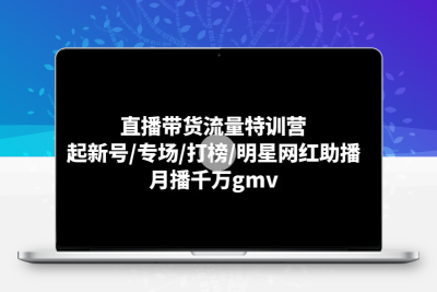 直播带货流量特训营：起新号/专场/打榜/明星网红助播，月播千万gmv