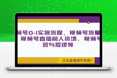 视频号0-1实操流程，视频号流量来源、视频号直播间人货场、视频号运营与搭建等