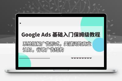 Google Ads 基础入门，系统拆解广告形式/关键词的商业认知/谷歌广告结构