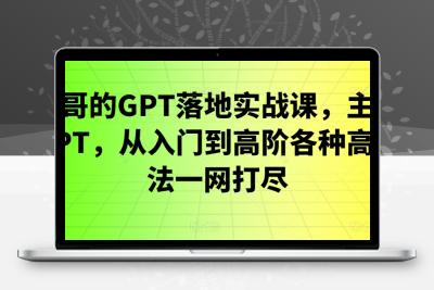 浩哥的GPT落地实战课，主攻GPT，从入门到高阶各种高端法一网打尽