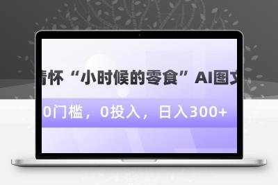 情怀“小时候的零食”AI图文，0门槛，0投入，日入300+【揭秘】